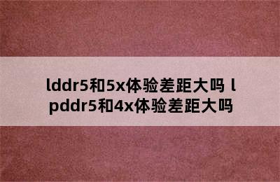 lddr5和5x体验差距大吗 lpddr5和4x体验差距大吗